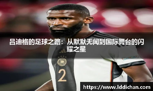 吕迪格的足球之路:从默默无闻到国际舞台的闪耀之星